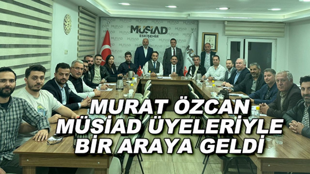 Murat Özcan, MÜSİAD üyeleriyle bir araya geldi
