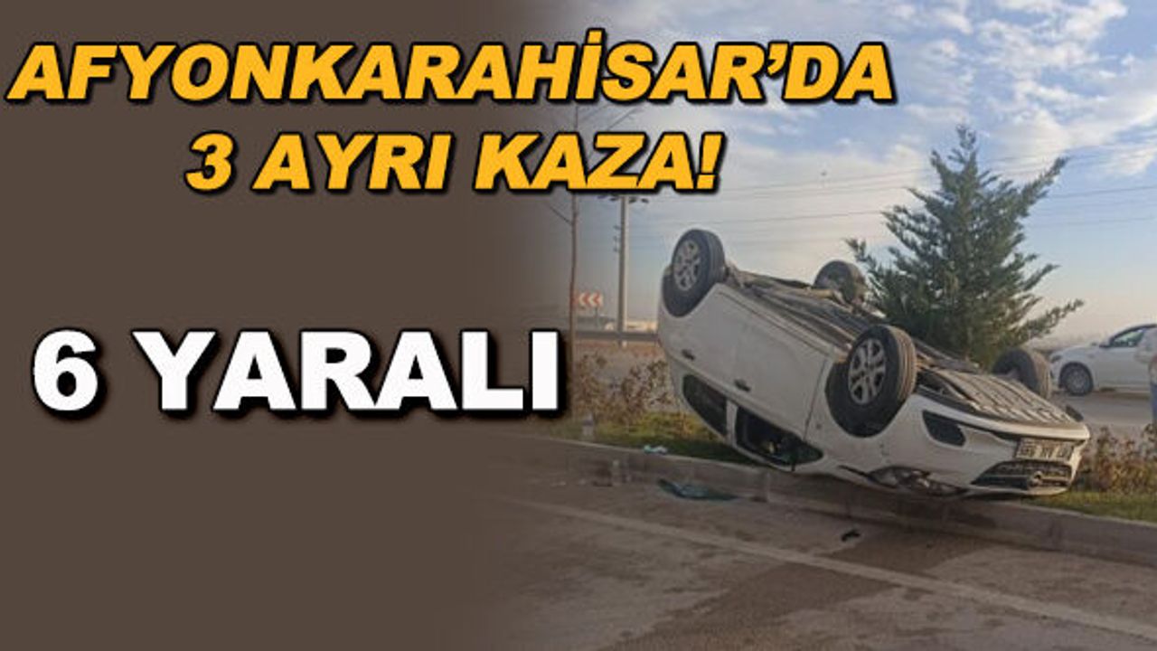 Afyonkarahisar’da 3 ayrı kaza! 6 kişi yaralandı