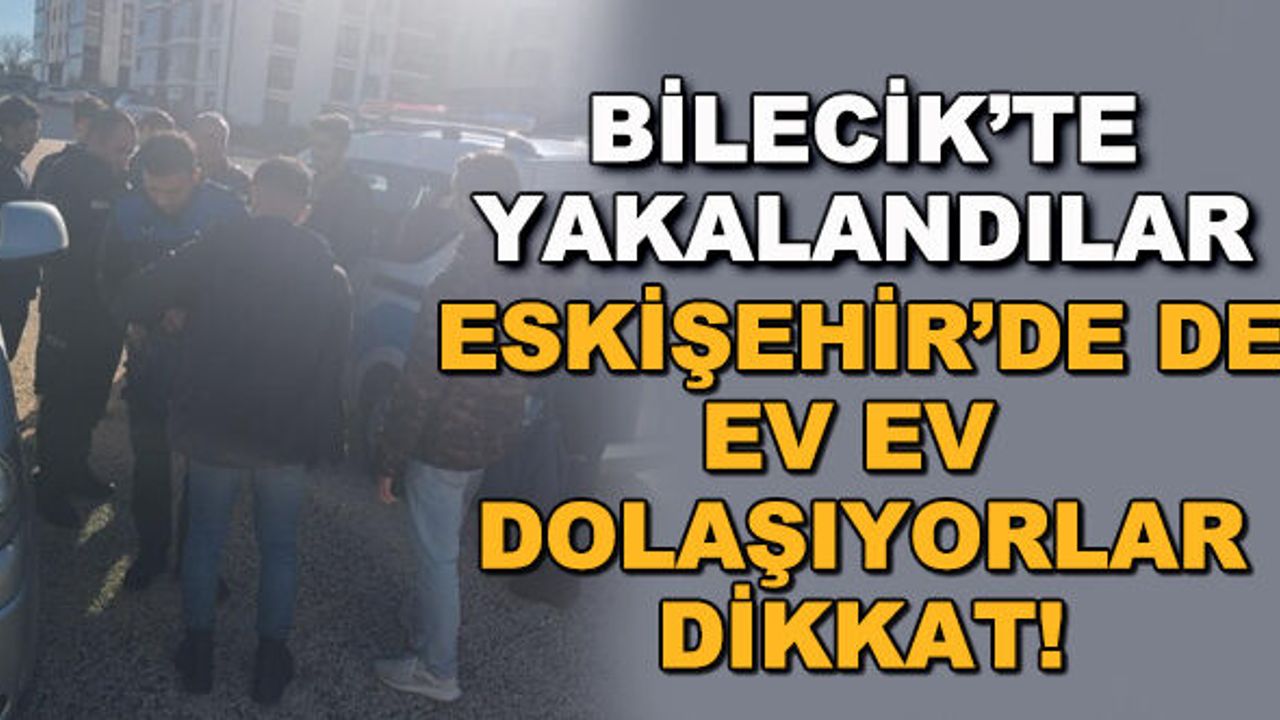 Bilecik'te yakalandılar... Eskişehir'de de kapı kapı dolaşıyorlar, dikkat!