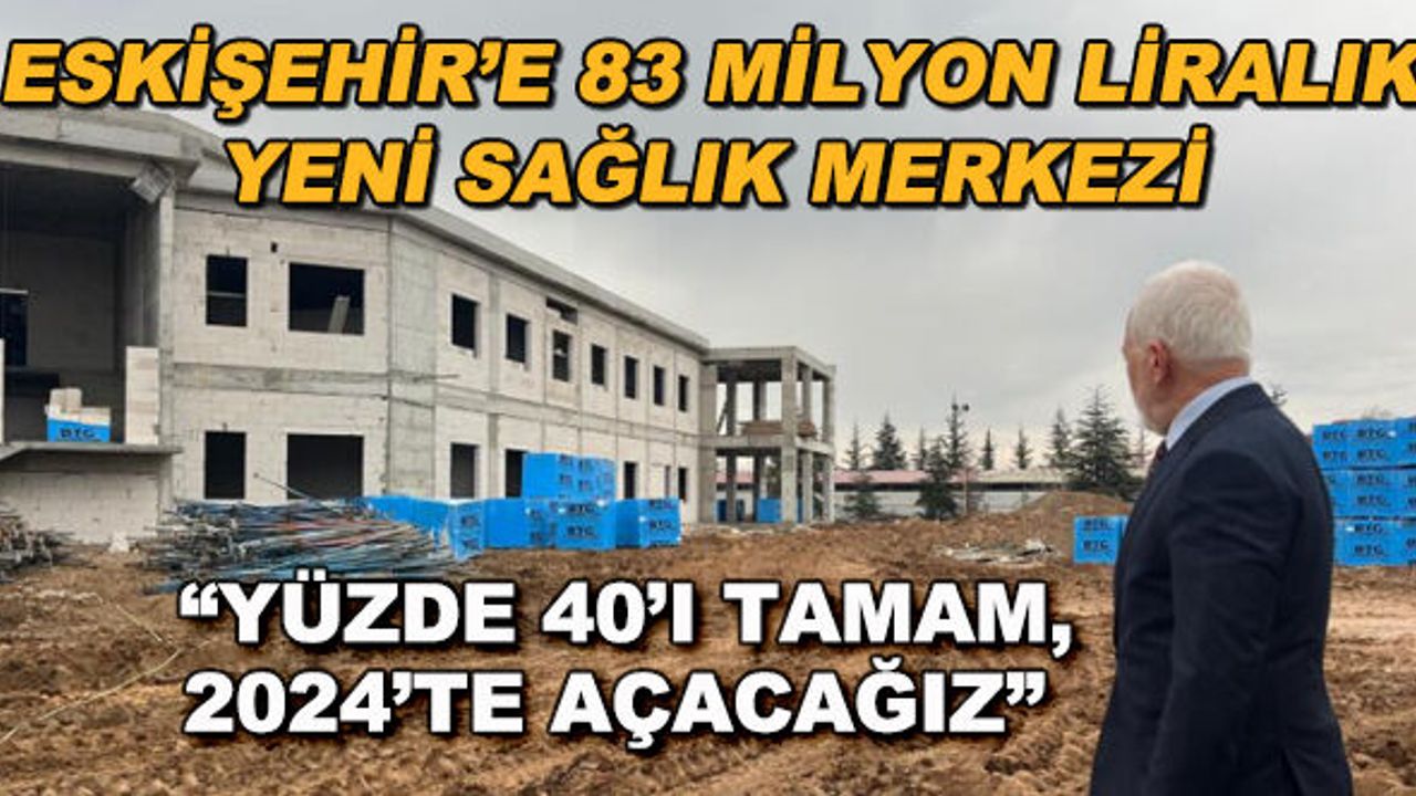 Eskişehir'e 83 milyon liralık yeni sağlık merkezi... "Yüzde 40'ı tamamlandı, 2024'te açacağız"