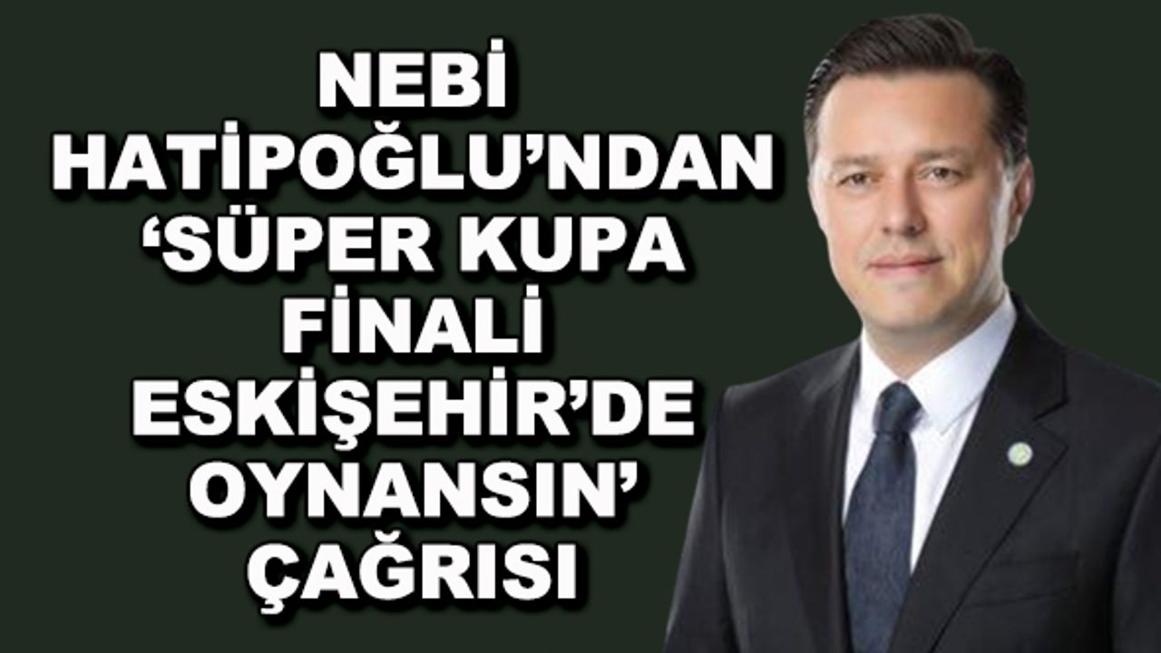 Nebi Hatipoğlu'ndan 'Süper Kupa Finali Eskişehir'de oynansın' çağrısı