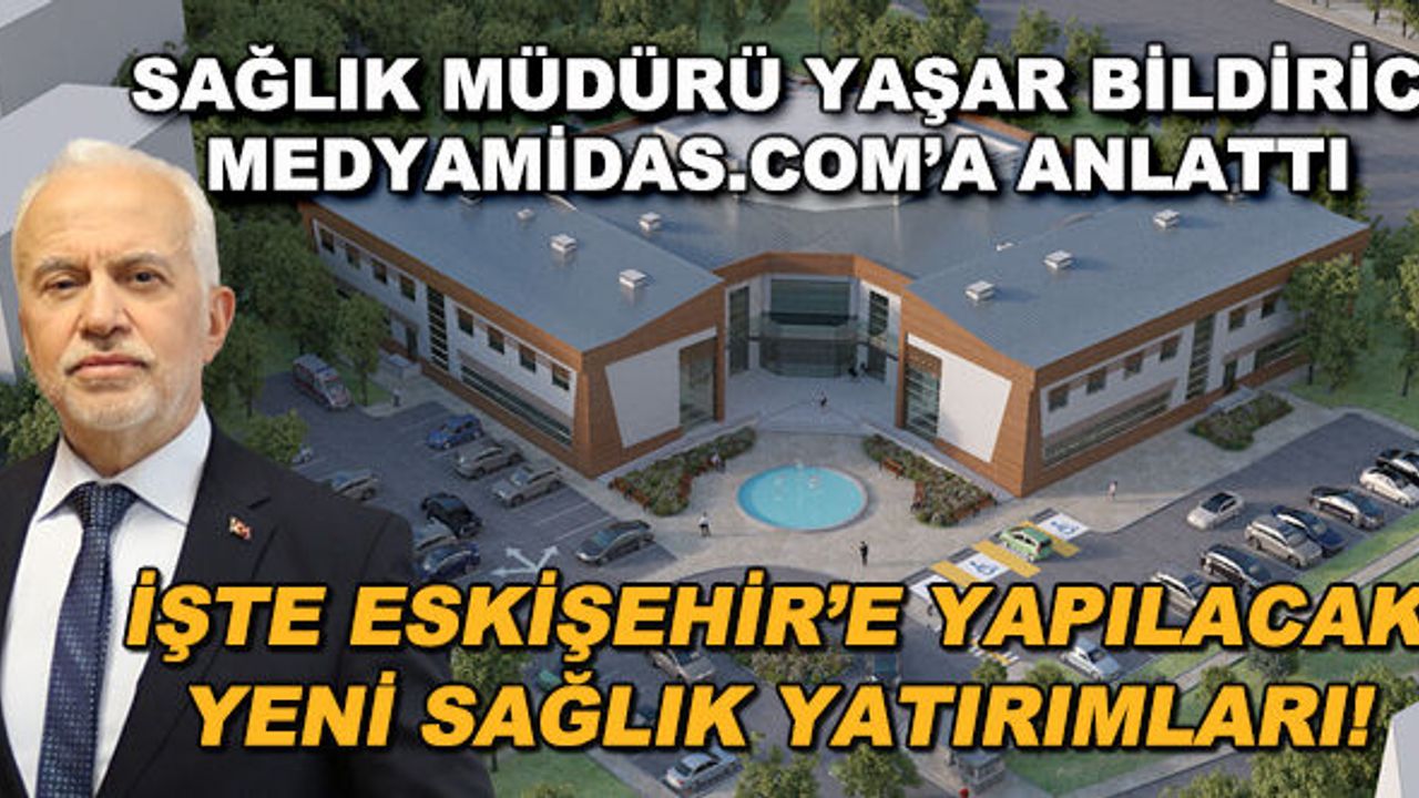 Sağlık Müdürü Yaşar Bildirici medyamidas.com'a anlattı... İşte Eskişehir'e yapılacak yeni sağlık yatırımları!