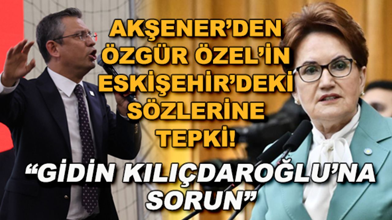 Akşener'den Özgür Özel'in Eskişehir'deki sözlerine tepki... "Gidin Kılıçdaroğlu'na sorun"
