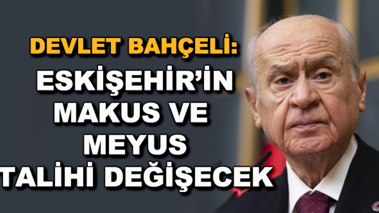 Devlet Bahçeli: Eskişehir'in makus ve meyus talihi değişecek