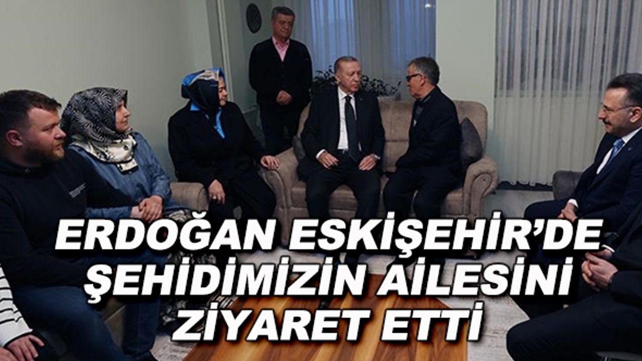 Erdoğan Eskişehir'de şehidimizin ailesini ziyaret etti