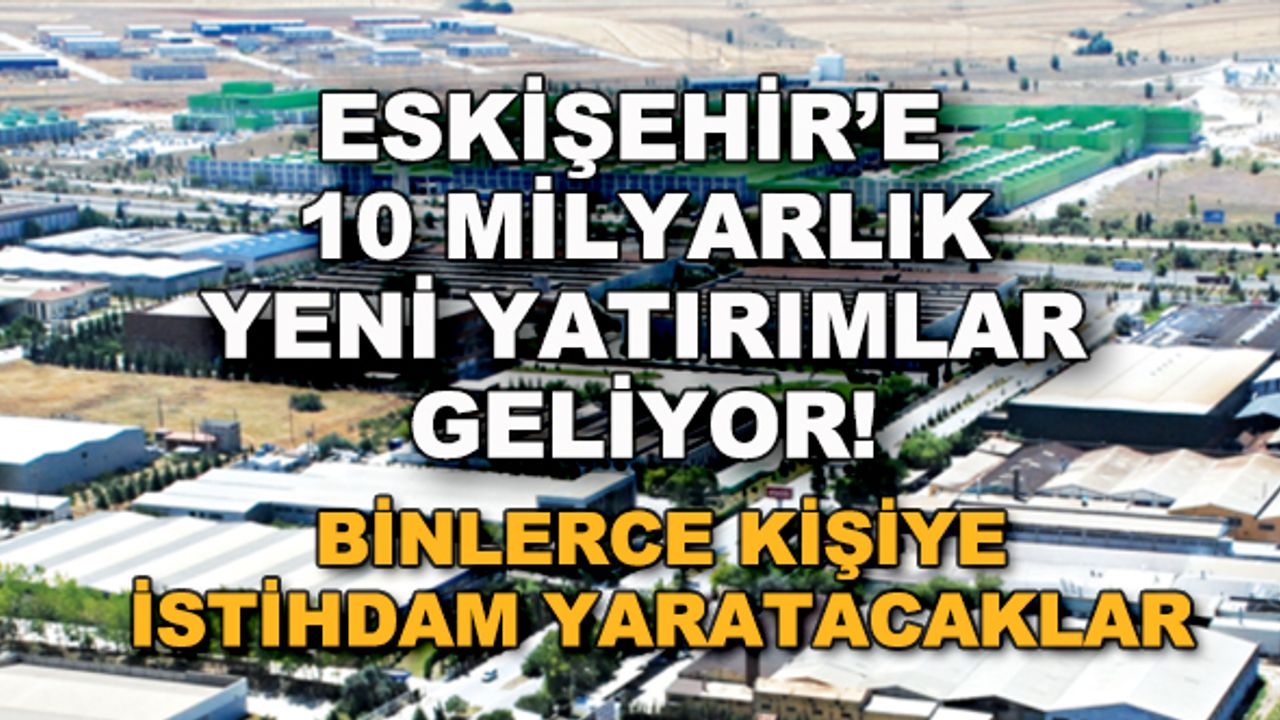 Eskişehir'e 10 milyarlık yeni yatırımlar geliyor! Binlerce kişiye istihdam yaratacaklar