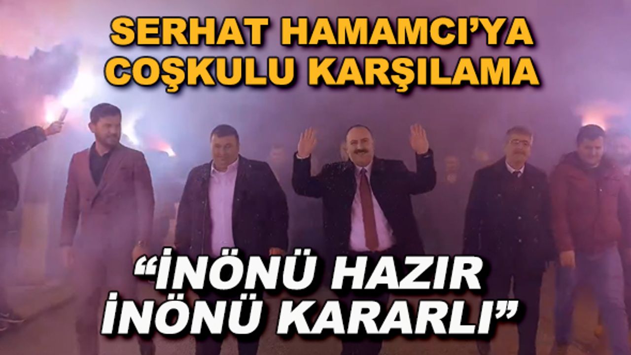 Serhat Hamamcı&#039;ya coşkulu karşılama... &quot;İnönü hazır, İnönü kararlı&quot;