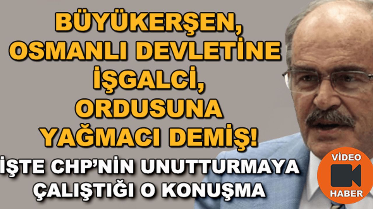 Büyükerşen, Osmanlı Devletine işgalci; orduya yağmacı demiş!