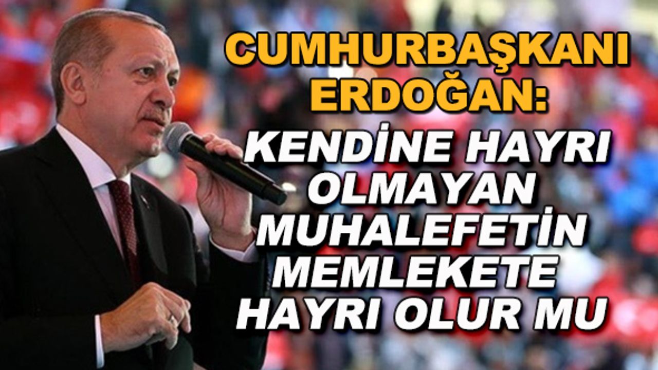 Cumhurbaşkanı Erdoğan: Kendine hayrı olmayan muhalefetin memlekete hayrı olur mu