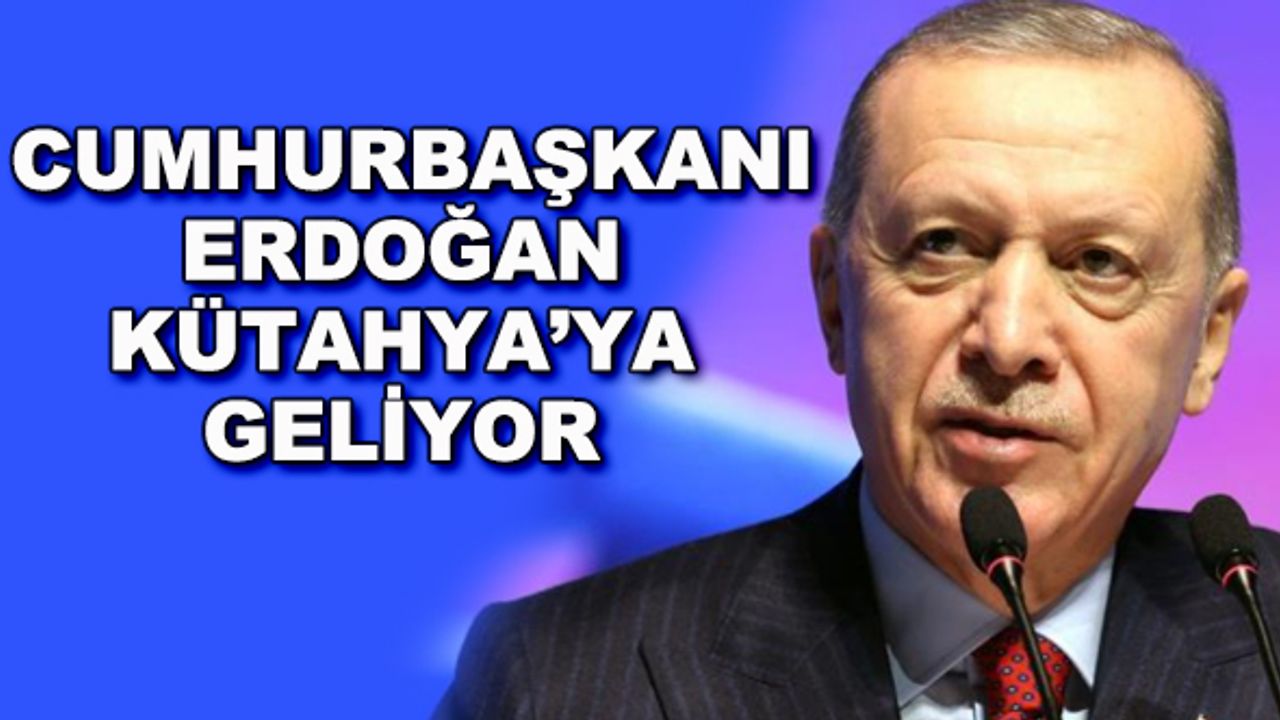 Cumhurbaşkanı Erdoğan Kütahya'ya geliyor