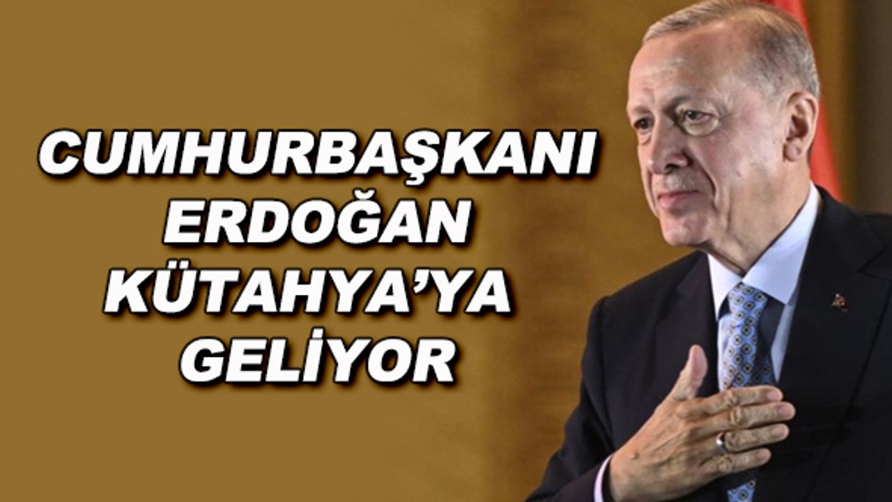 Cumhurbaşkanı Erdoğan Kütahya'ya geliyor