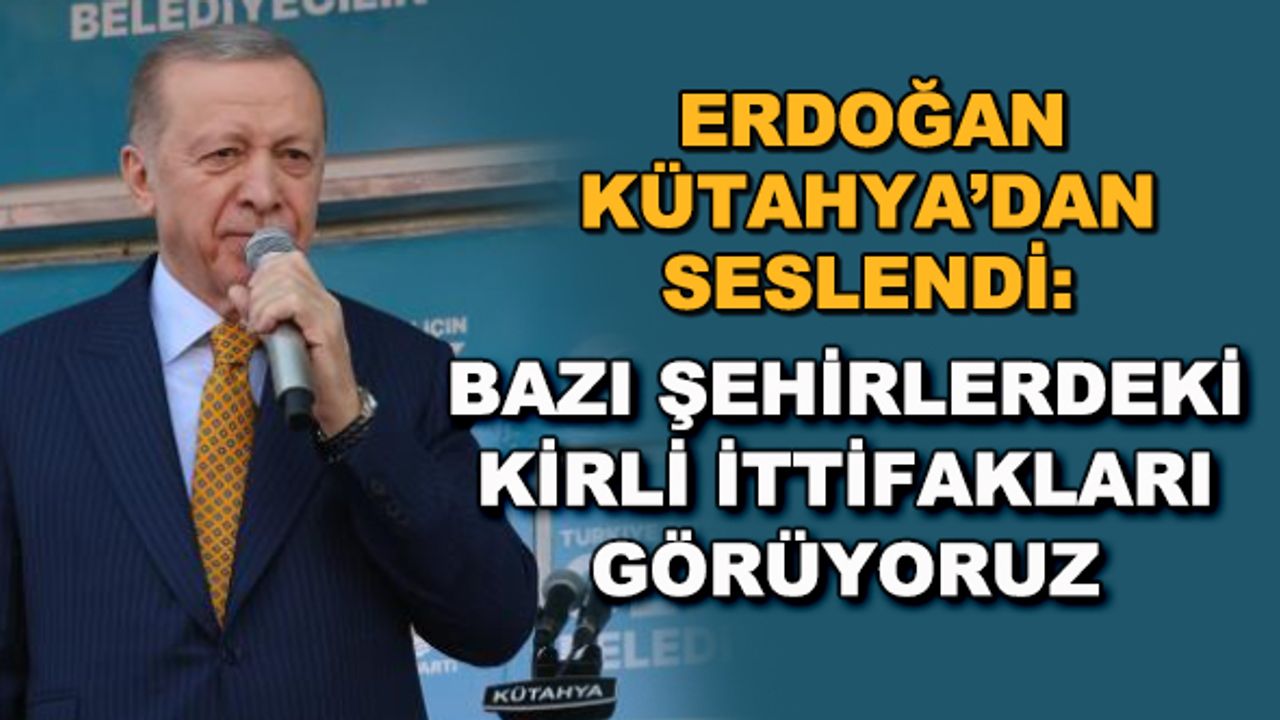 Erdoğan Kütahya'dan seslendi: Bazı şehirlerdeki kirli ittifakları görüyoruz