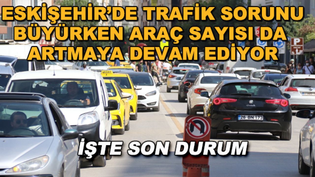 Eskişehir'de trafik sorunu büyürken araç sayısı da artmaya devam ediyor... İşte son durum