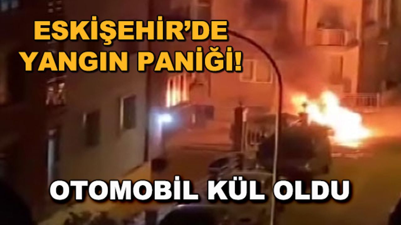 Eskişehir'de yangın paniği! Otomobil kül oldu