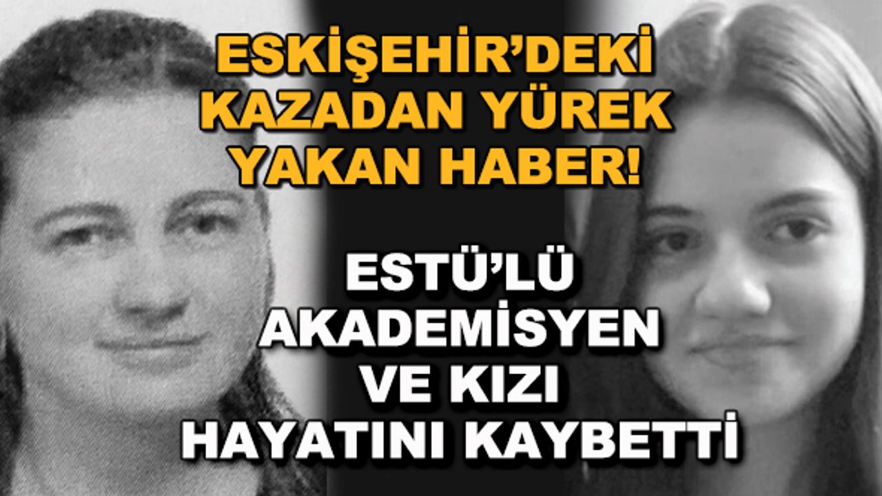 Eskişehir'deki kazadan yürek yakan haber! ESTÜ'lü akademisyen ve kızı hayatını kaybetti