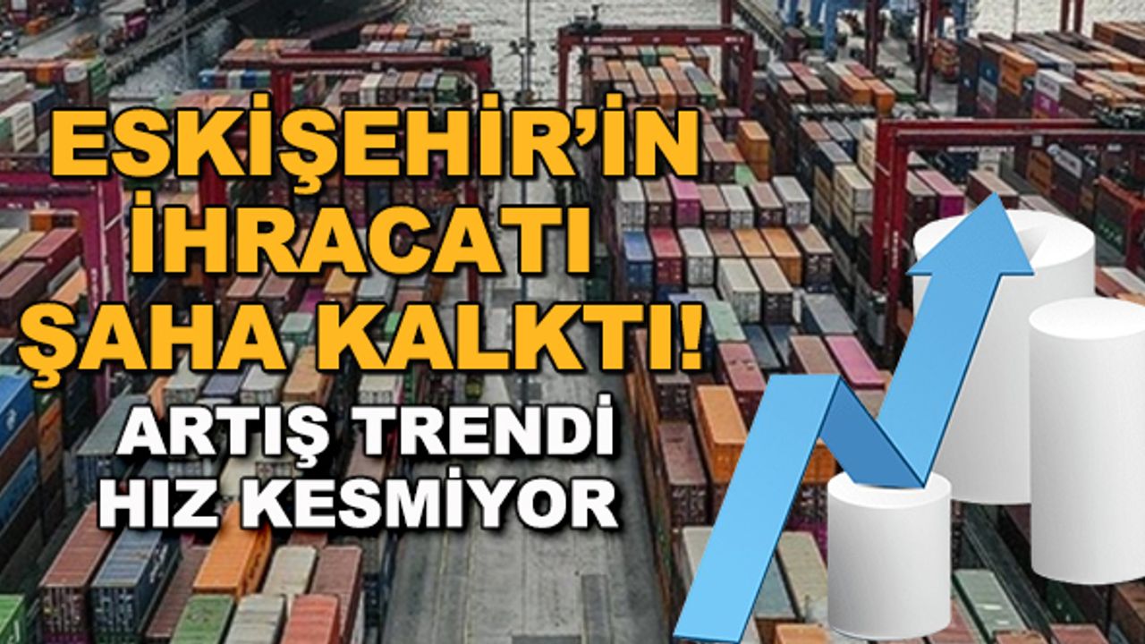 Eskişehir'in ihracatı şaha kalktı! Artış trendi hız kesmiyor