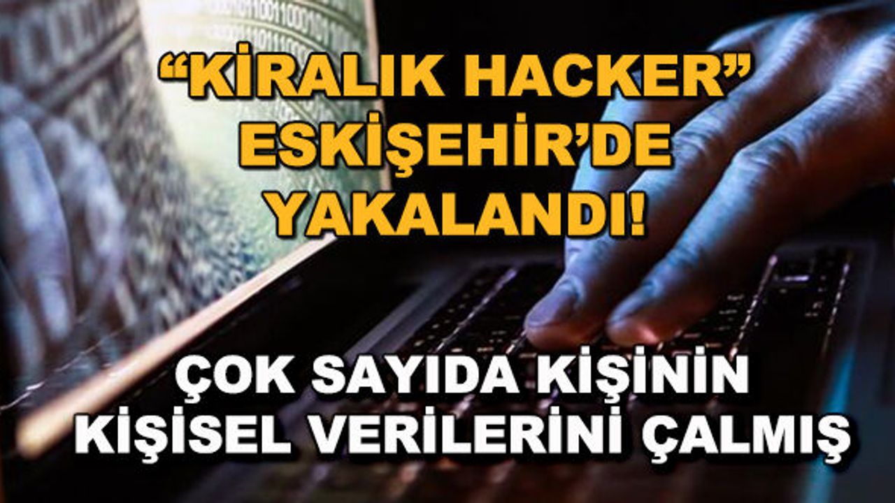 'Kiralık Hacker" Eskişehir'de yakalandı! Çok sayıda kişinin kişisel verilerini çalmış
