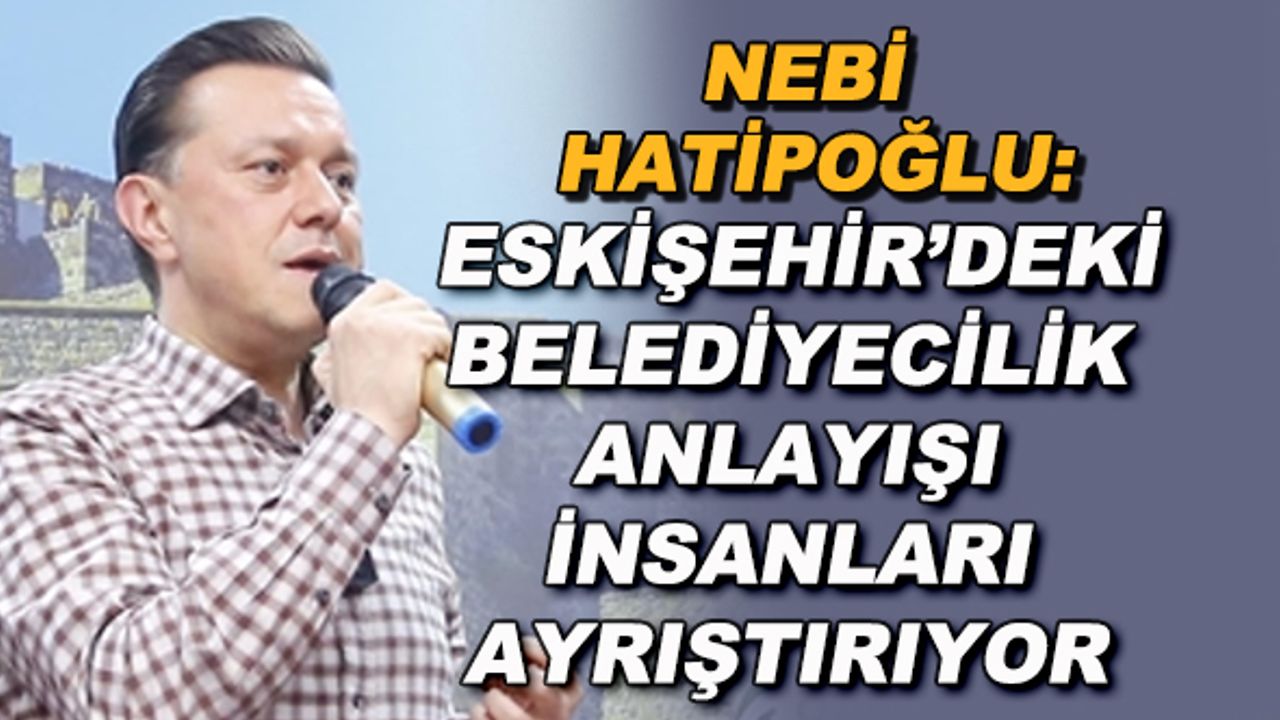 Nebi Hatipoğlu: Eskişehir'deki belediyecilik anlayışı insanları ayrıştırıyor