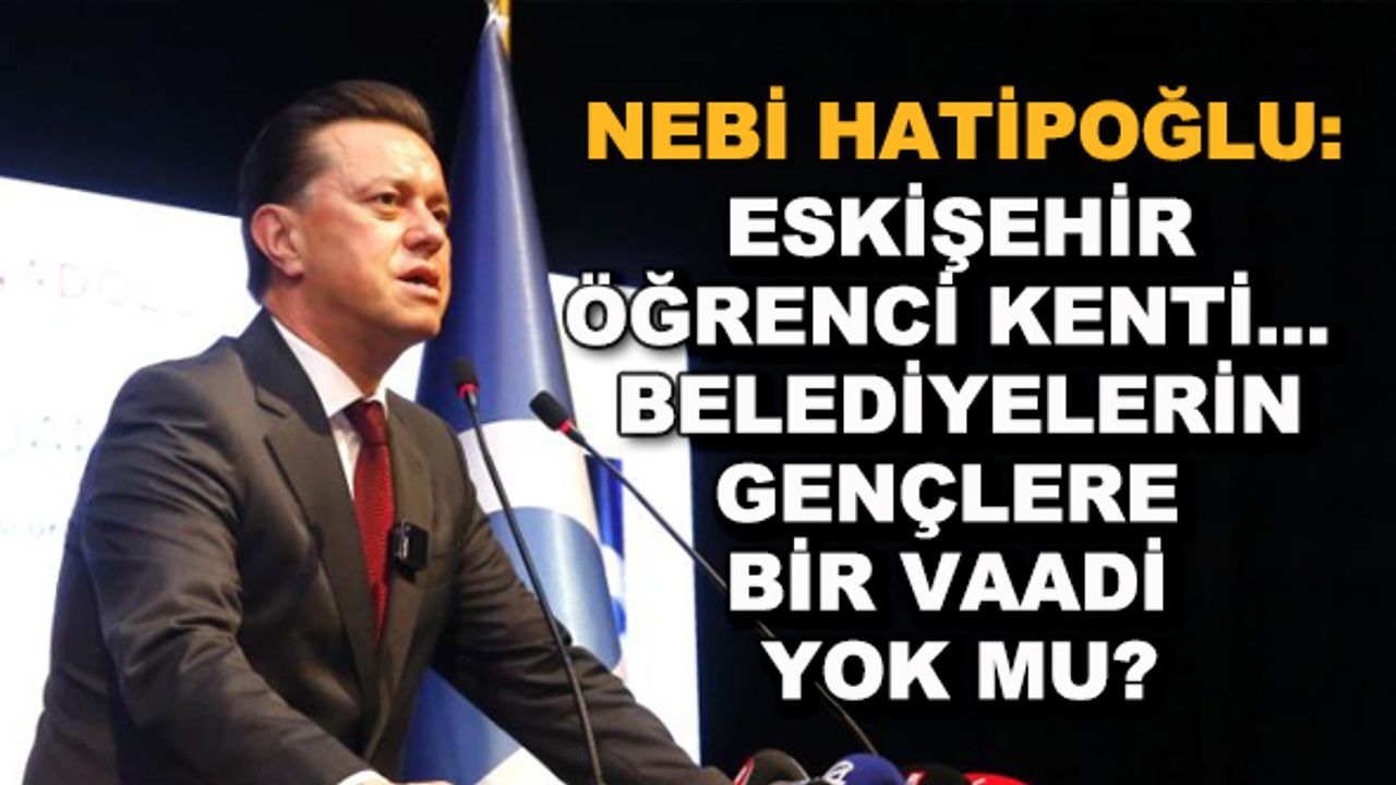 Nebi Hatipoğlu: Eskişehir öğrenci şehri... Belediyelerin öğrencilere bir vaadi yok mu?