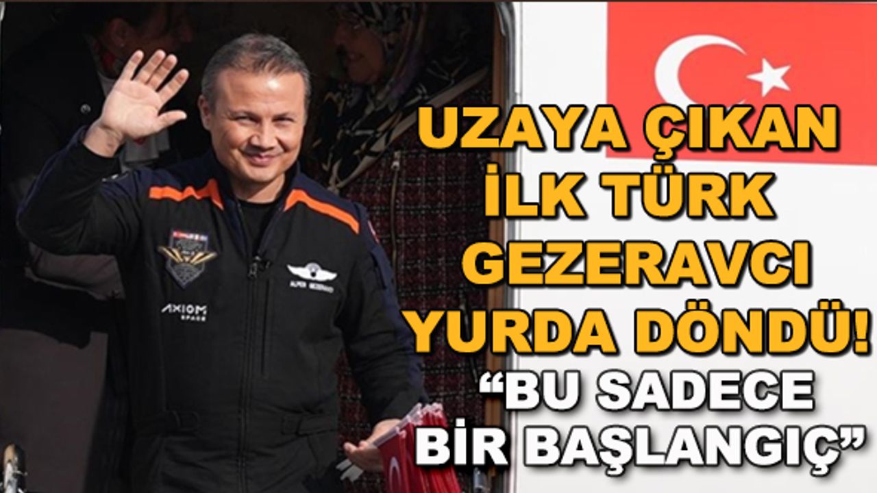 Türkiye'nin ilk astronotu Alper Gezeravcı yurda döndü!