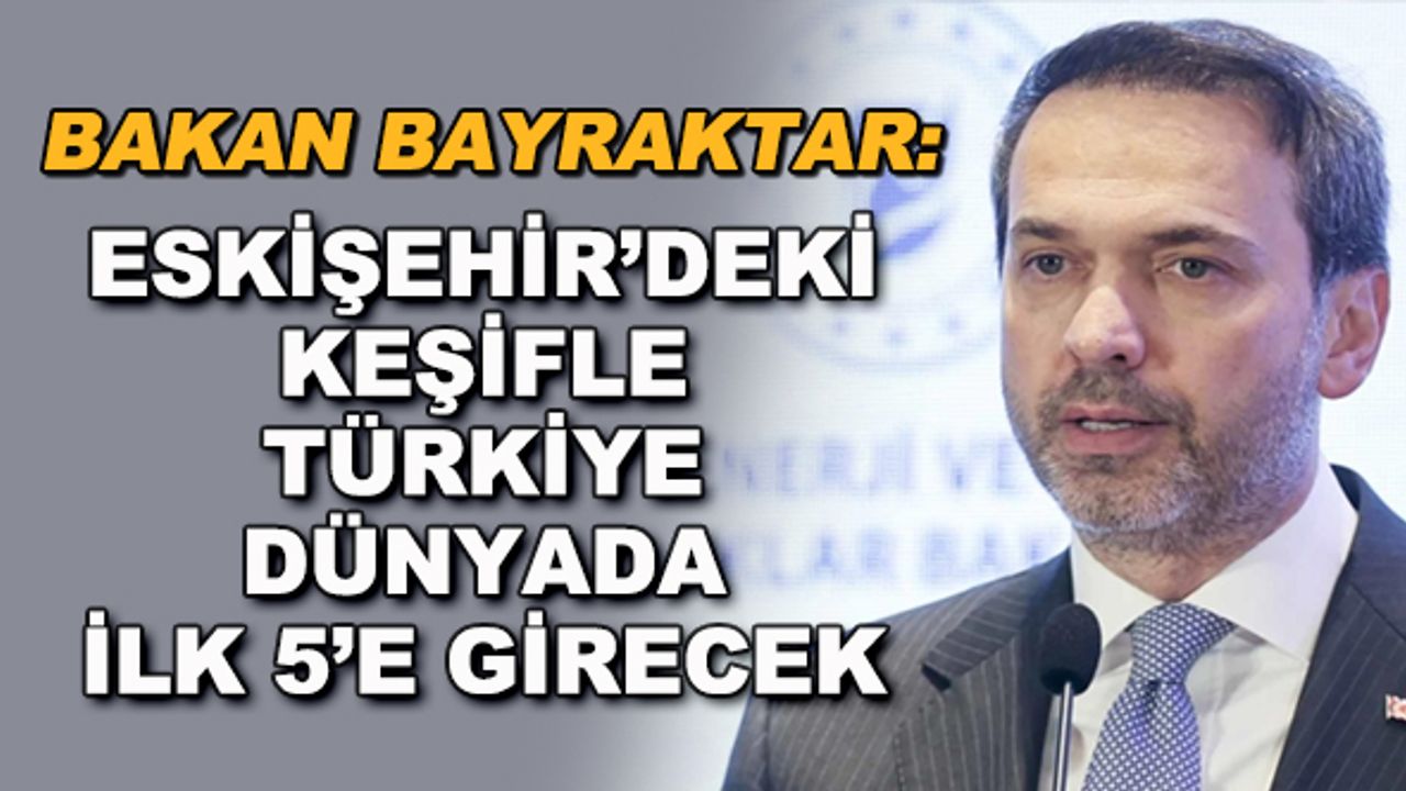 Bakan Bayraktar: Eskişehir'deki keşifle Türkiye dünyada ilk 5'e girecek