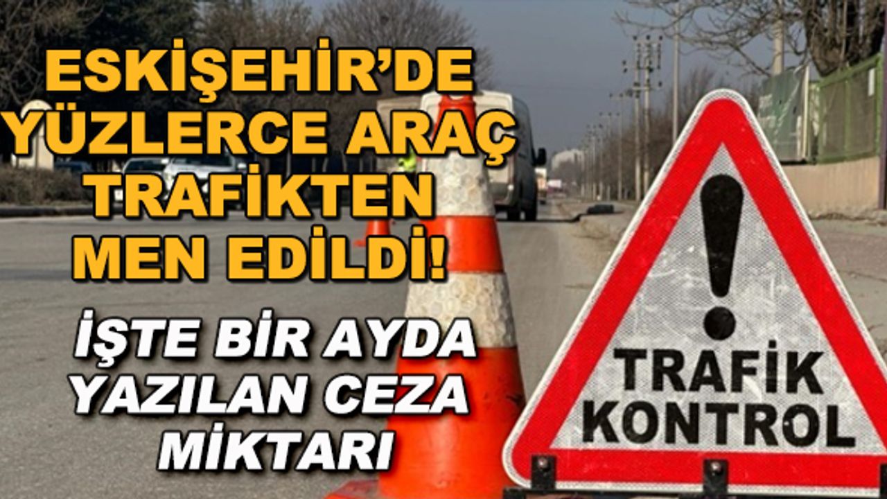 Eskişehir'de yüzlerce araç trafikten men edildi! İşte bir ayda yazılan ceza miktarı