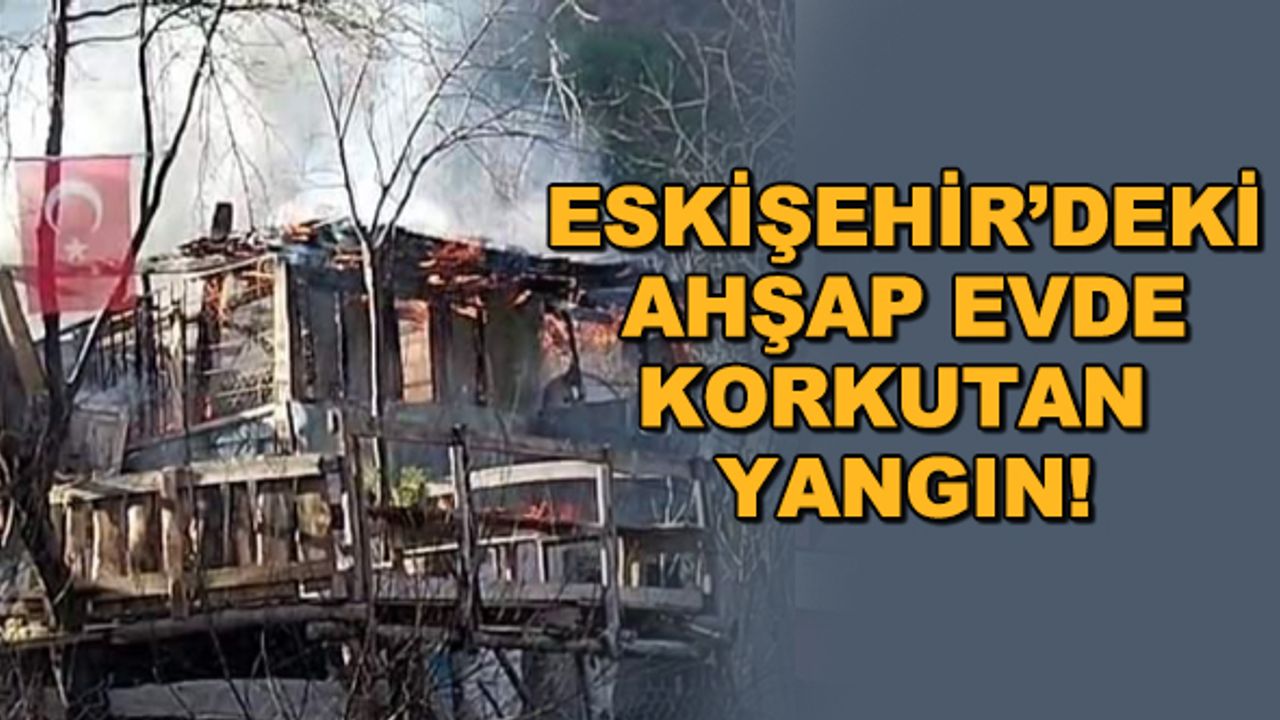 Eskişehir'deki ahşap evde korkutan yangın!