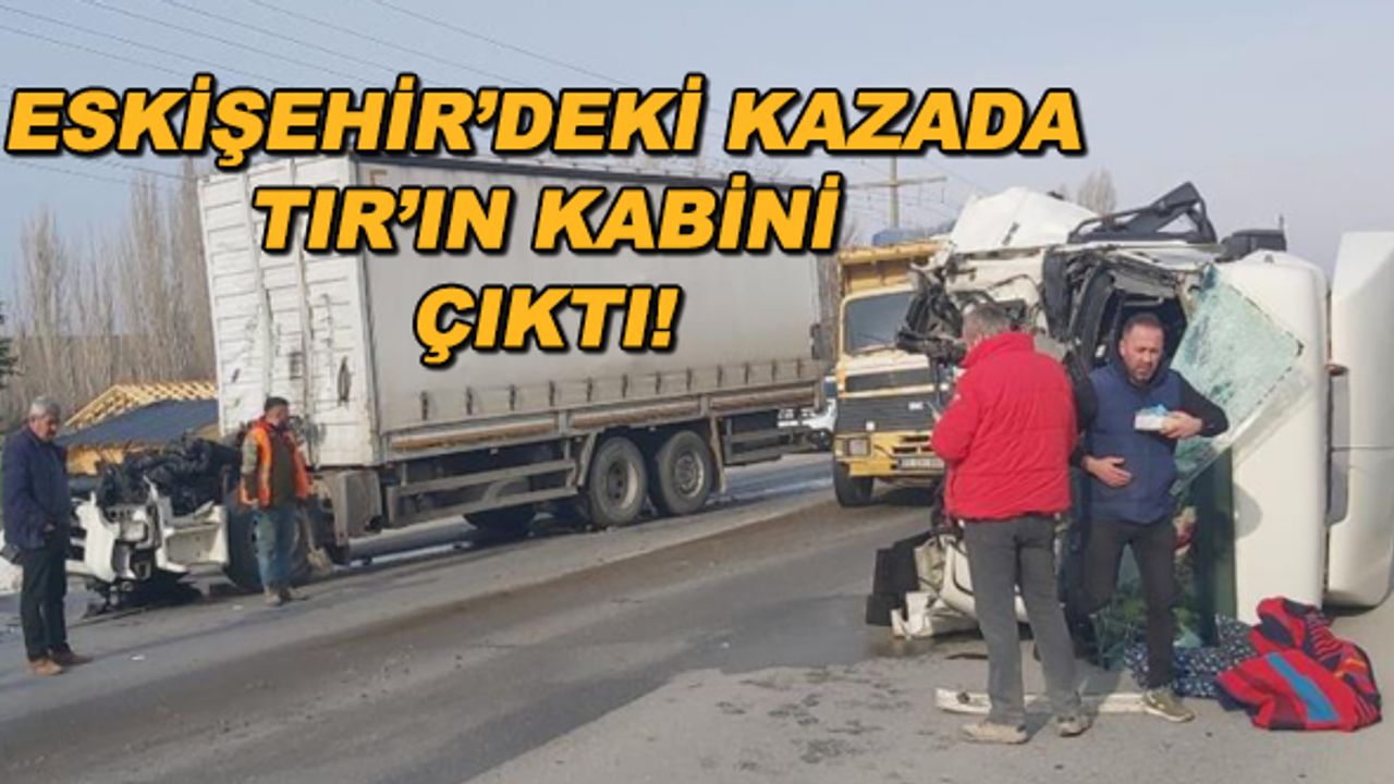 Eskişehir'deki kazada TIR'ın kabini çıktı!