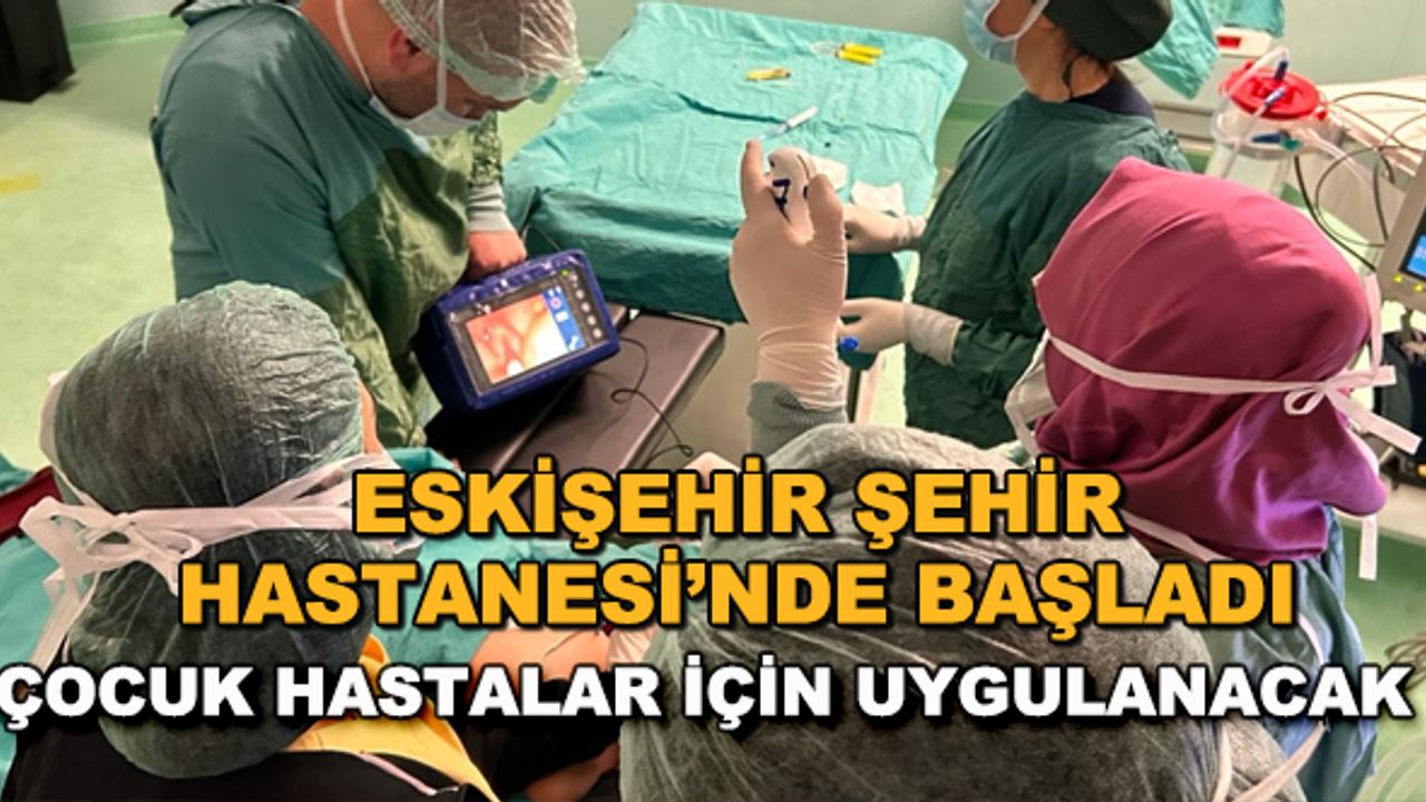 Eskişehir Şehir Hastanesi'nde başladı... Çocuk hastalar için uygulanacak