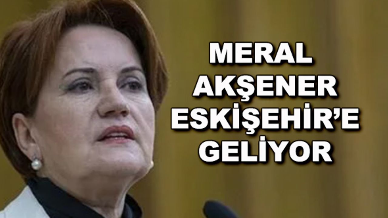 Meral Akşener Eskişehir'e geliyor