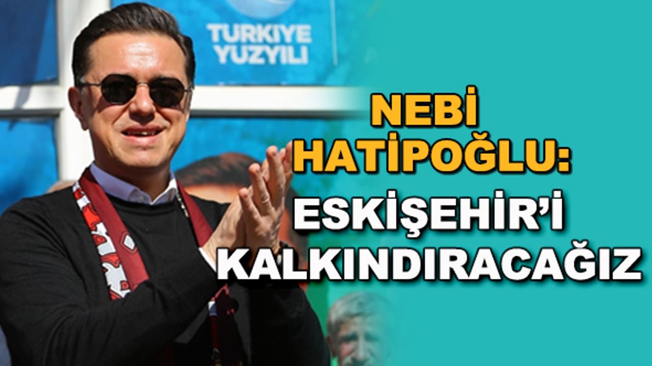 Nebi Hatipoğlu: Eskişehir'i kalkındıracağız