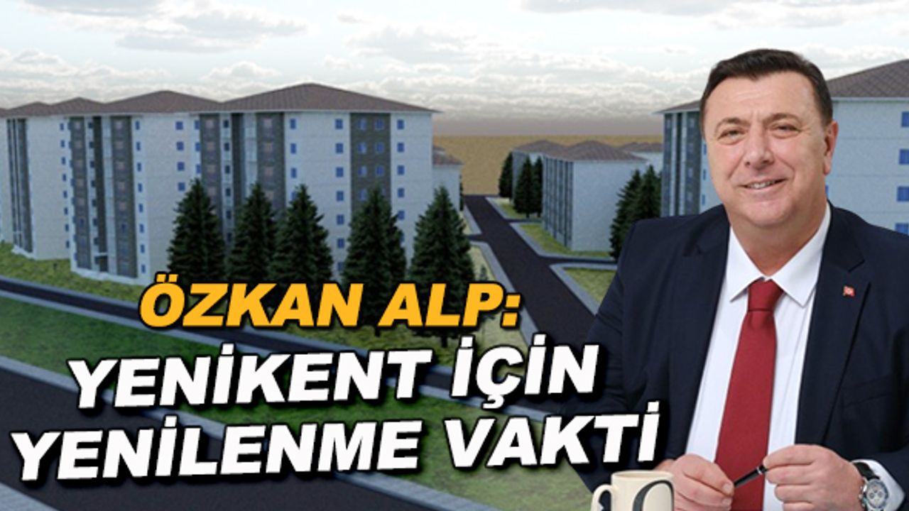 Özkan Alp: Yenikent için yenilenme vakti