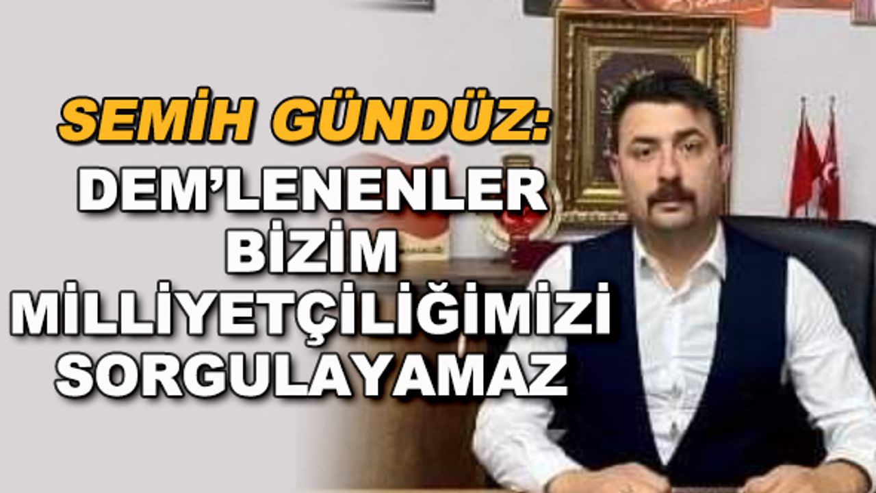 Semih Gündüz: DEM'lenenler bizim milliyetçiliğimizi sorgulayamaz