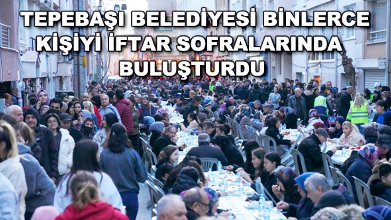 Tepebaşı Belediyesi binlerce kişiyi iftar sofralarında buluşturdu