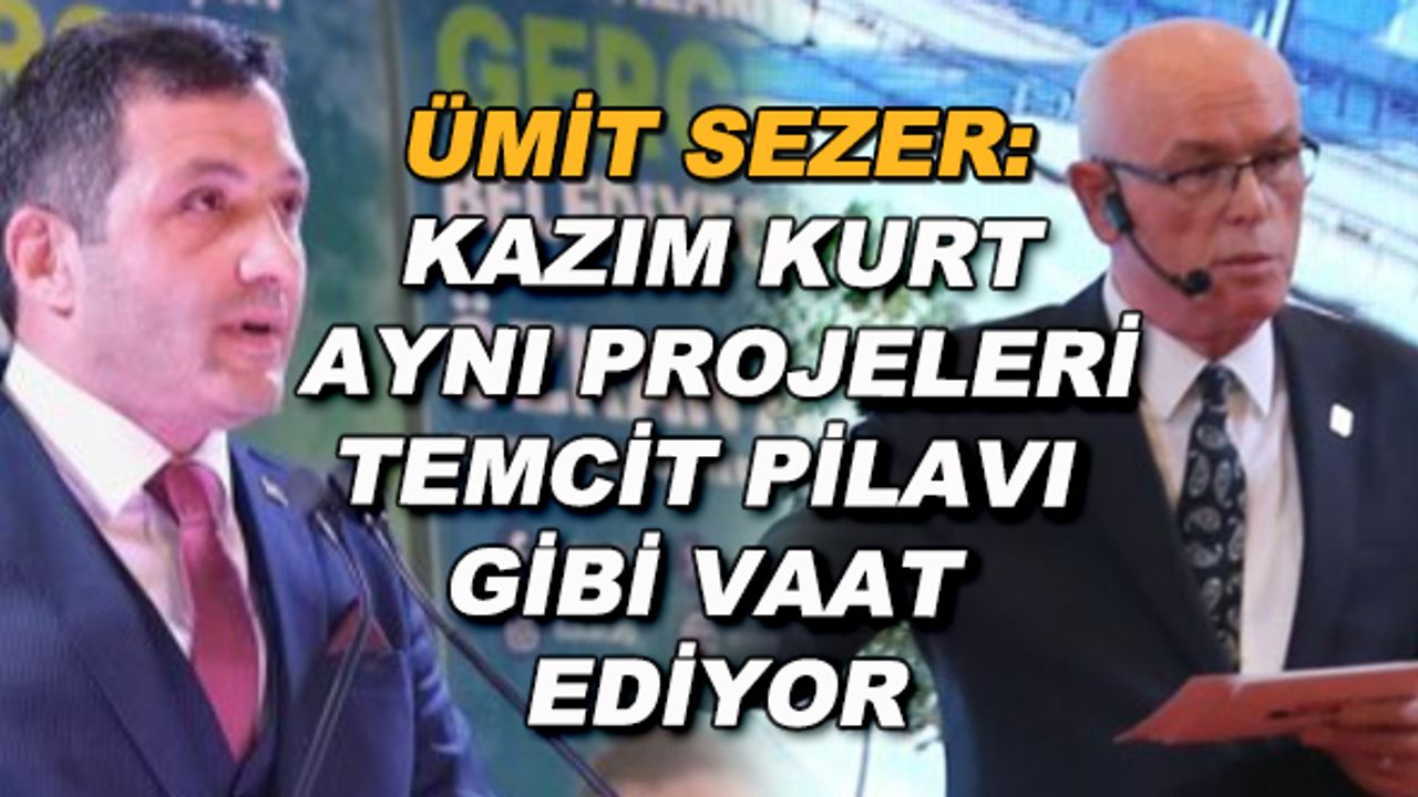 Ümit Sezer: Kazım Kurt aynı projeleri temcit pilavı  gibi vaat ediyor