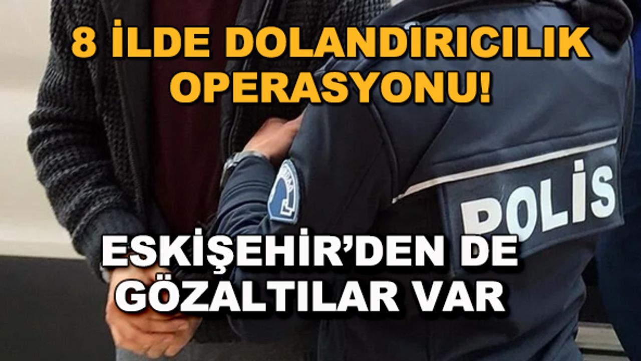 8 ilde dolandırıcılık operasyonu! Eskişehir'den de gözaltılar var