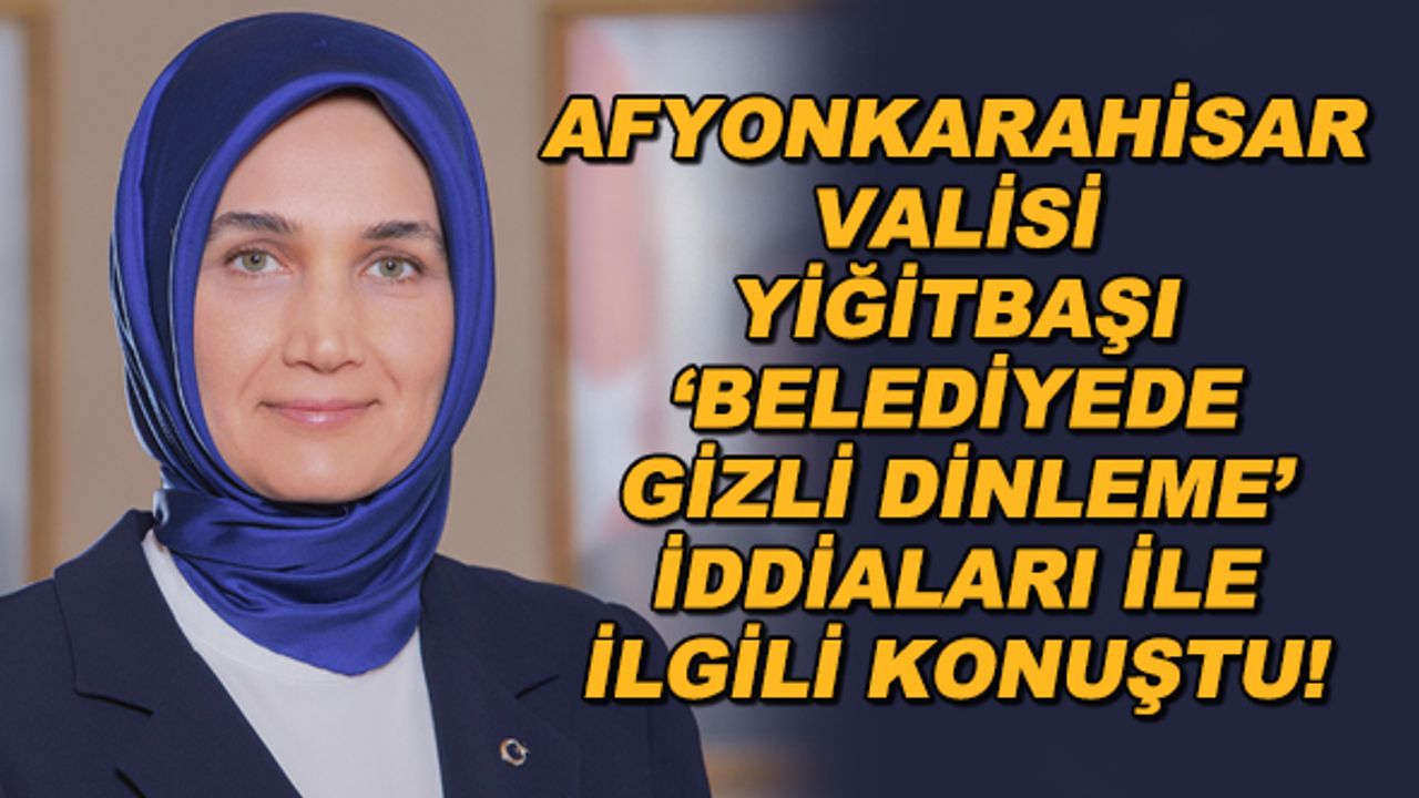Afyonkarahisar Valisi Yiğitbaşı 'belediyede gizli dinleme' iddiaları ile ilgili konuştu!
