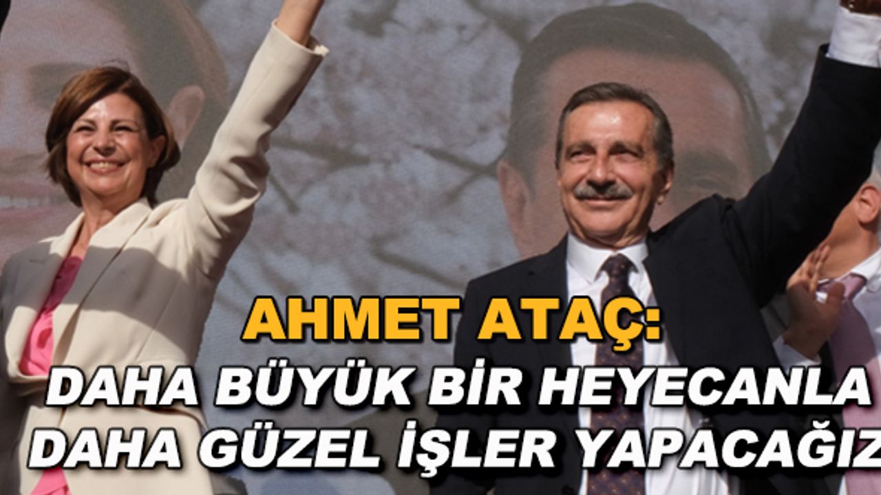 Ahmet Ataç: Daha büyük bir heyecanla daha güzel işler yapacağız