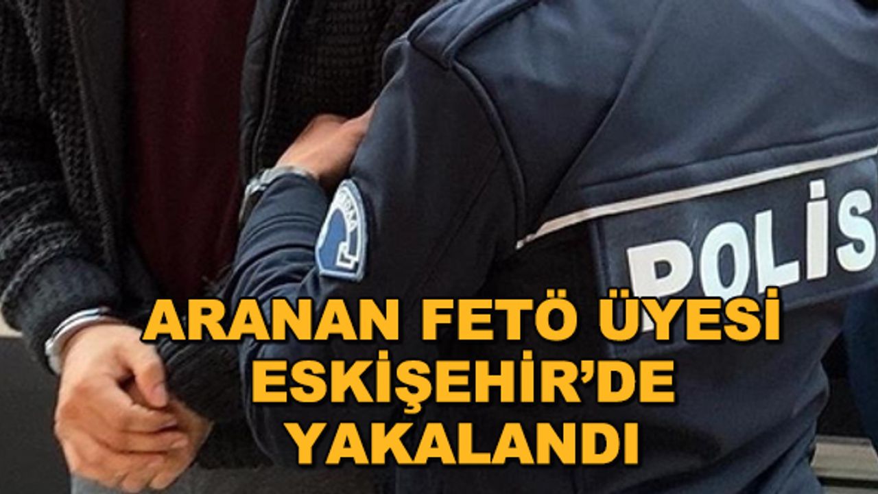 Aranan FETÖ üyesi Eskişehir'de yakalandı