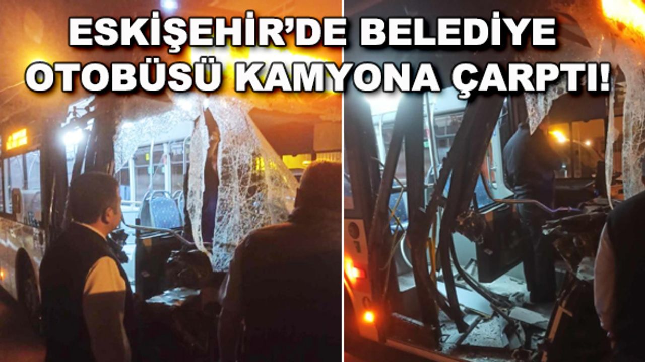 Eskişehir'de belediye otobüsü kamyona çarptı!