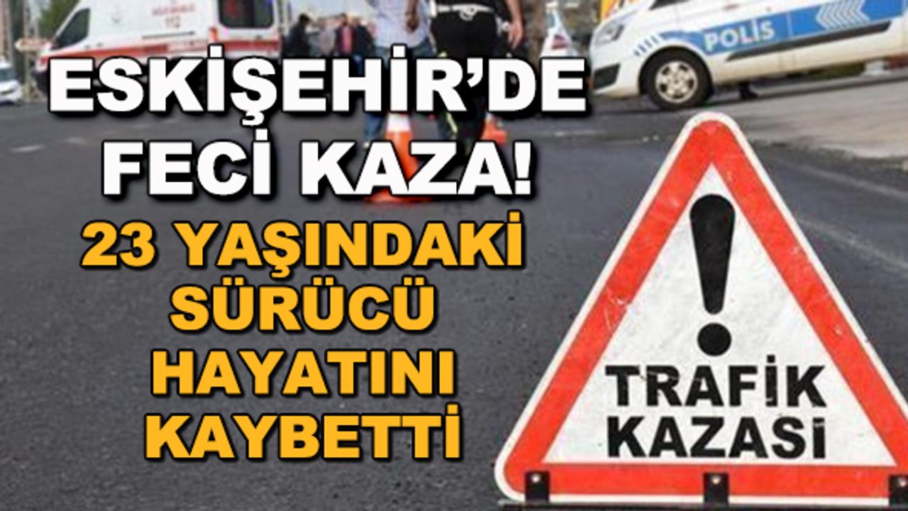 Eskişehir'de feci kaza! 23 yaşındaki sürücü hayatını kaybetti