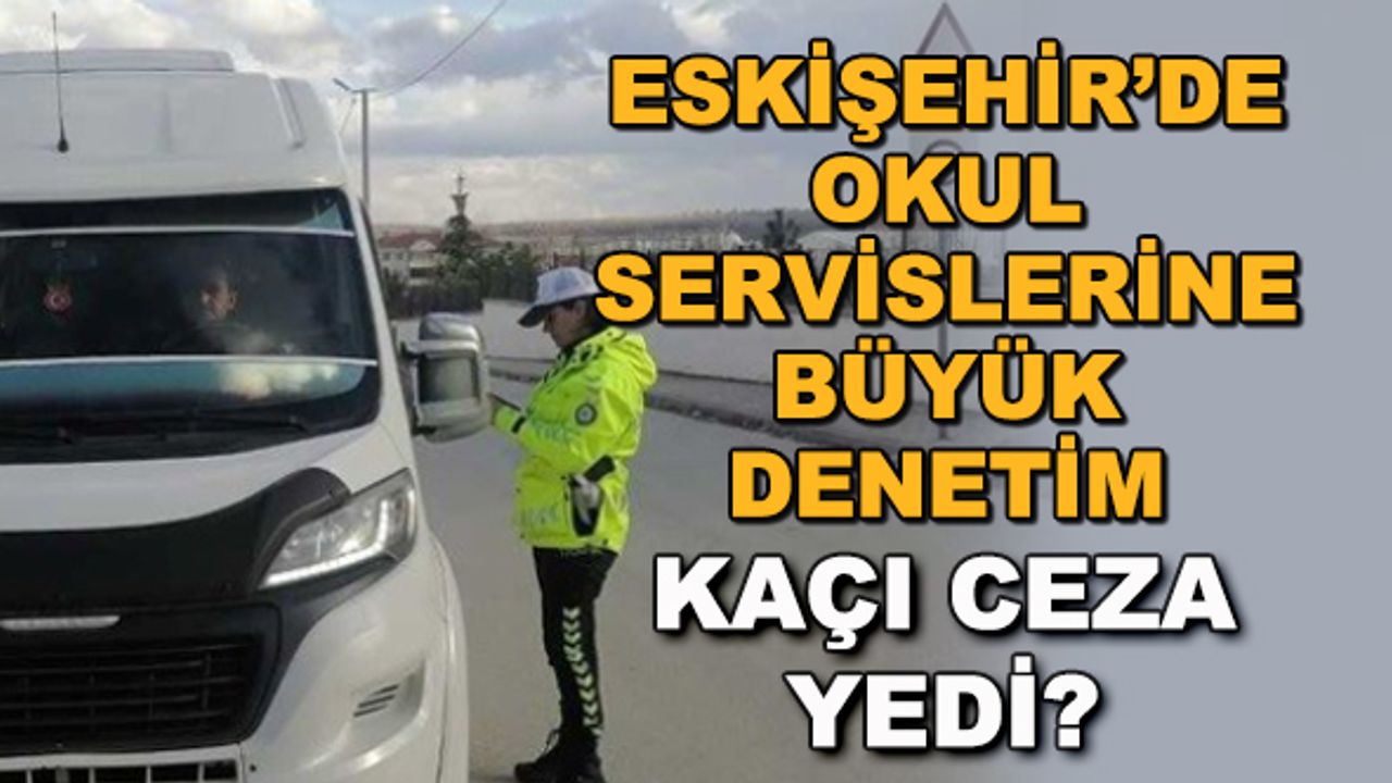 Eskişehir'de okul servislerine büyük denetim... Kaçı ceza yedi?