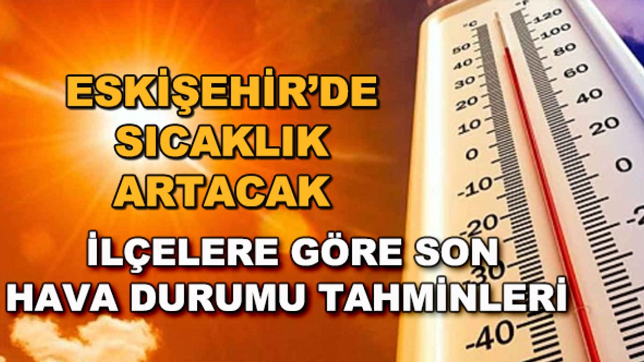 Eskişehir'de sıcaklık artacak... İlçelere göre son hava durumu tahminleri