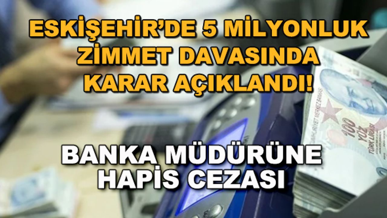 Eskişehir'deki 5 milyonluk zimmet davasında karar açıklandı! Banka müdürüne hapis cezası