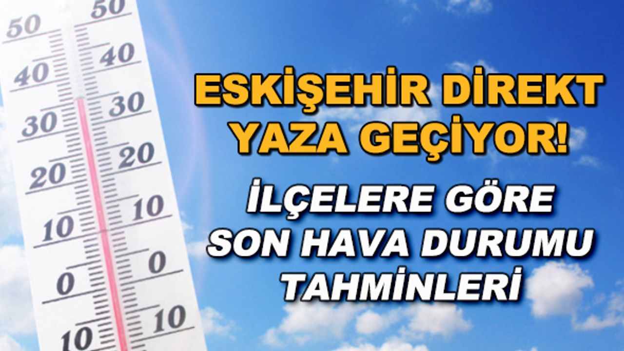 Eskişehir direkt yaza geçiyor! İlçelere göre son hava durumu tahminleri