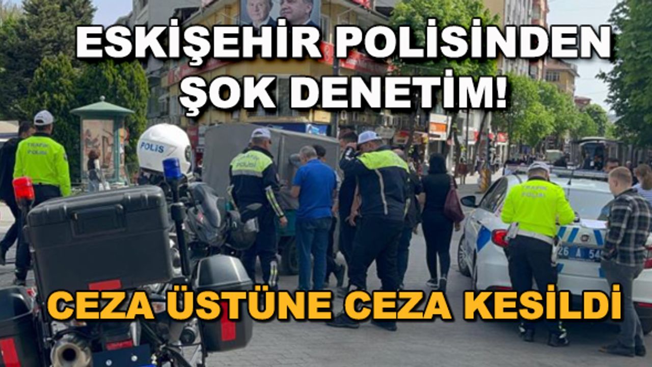 Eskişehir polisinden şok denetim! Ceza üstüne ceza kesildi