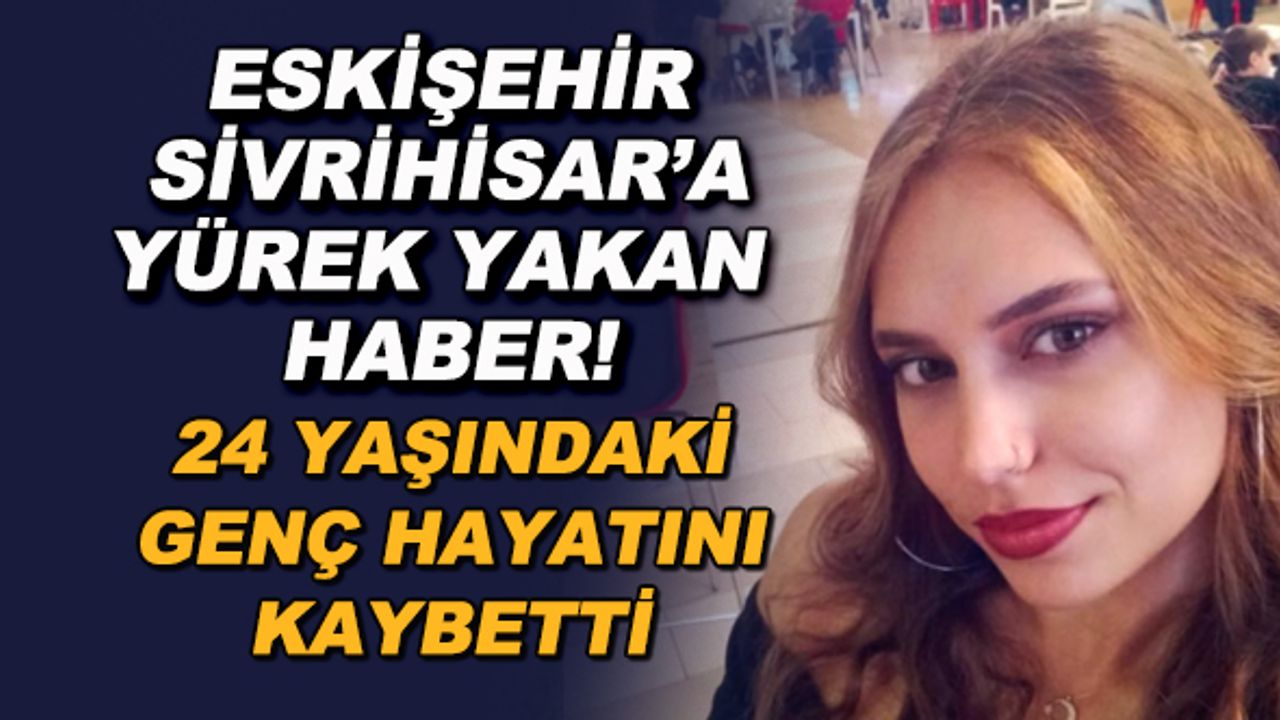 Eskişehir Sivrihisar'a yürek yakan haber! 24 yaşındaki genç hayatını kaybetti
