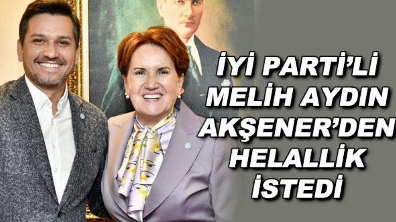 İYİ Parti'li Melih Aydın, Akşener'den helallik istedi