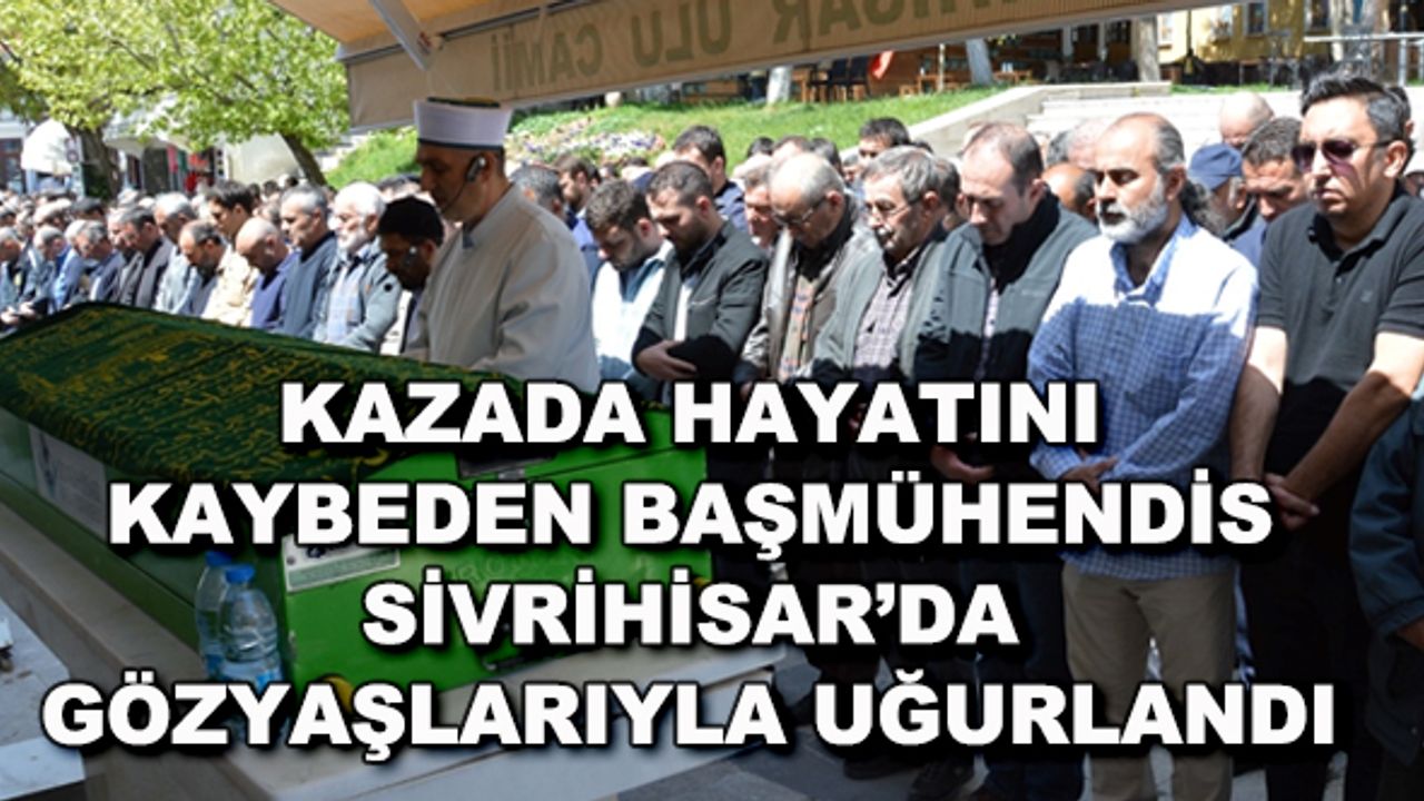 Kazada hayatını kaybeden başmühendis Sivrihisar'da gözyaşlarıyla uğurlandı