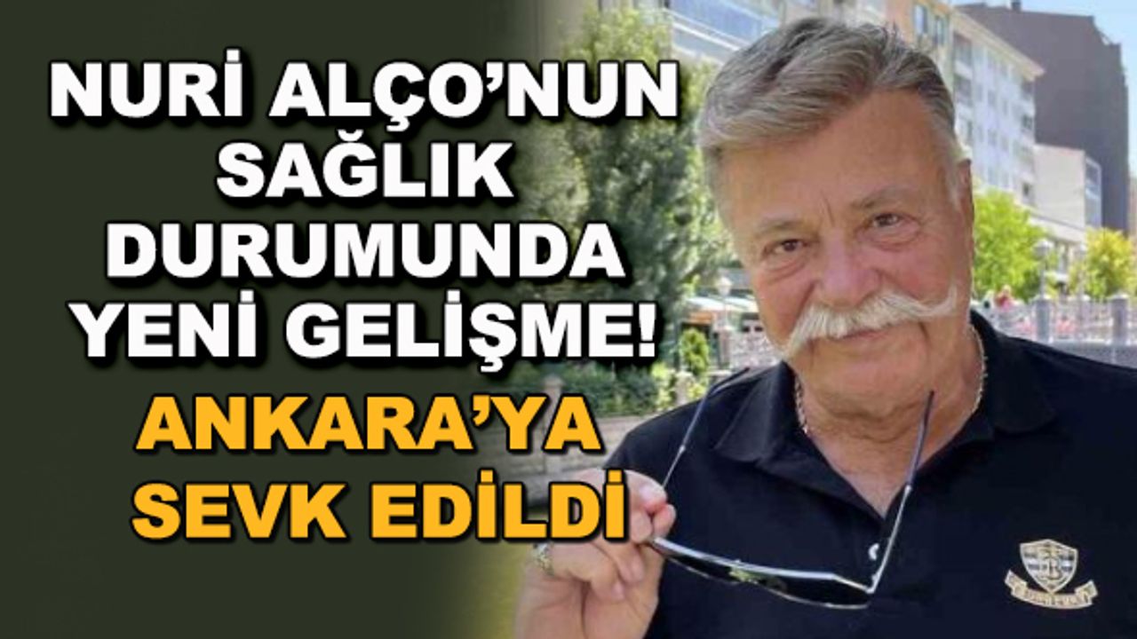 Nuri Alço'nun sağlık durumunda yeni gelişme! Ankara'ya sevk edildi